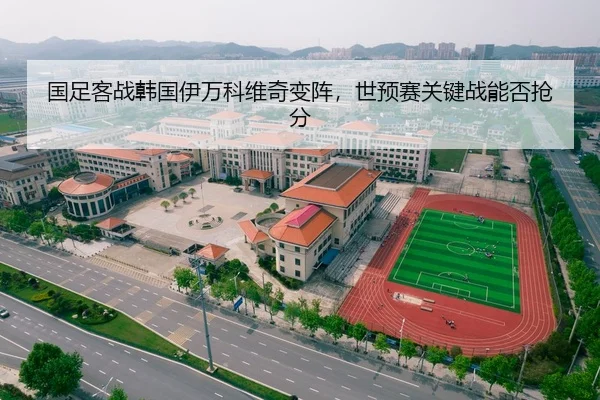 国足客战韩国伊万科维奇变阵，世预赛关键战能否抢分