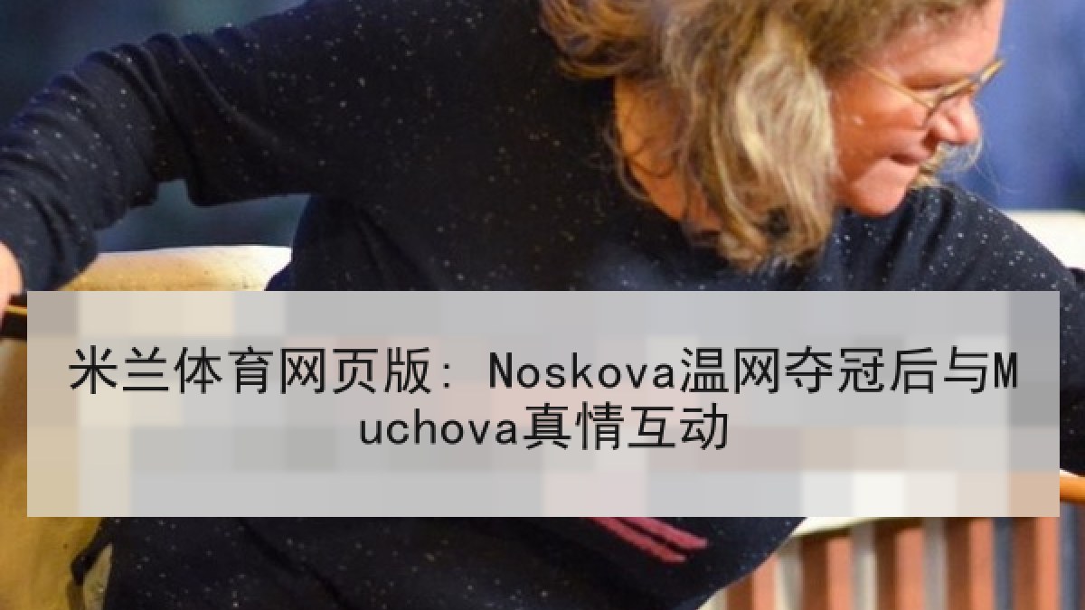 米兰体育网页版: Noskova温网夺冠后与Muchova真情互动