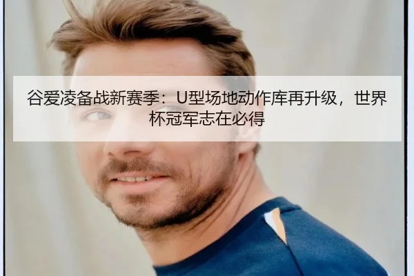 谷爱凌备战新赛季：U型场地动作库再升级，世界杯冠军志在必得