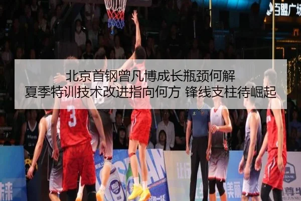 北京首钢曾凡博成长瓶颈何解 夏季特训技术改进指向何方 锋线支柱待崛起