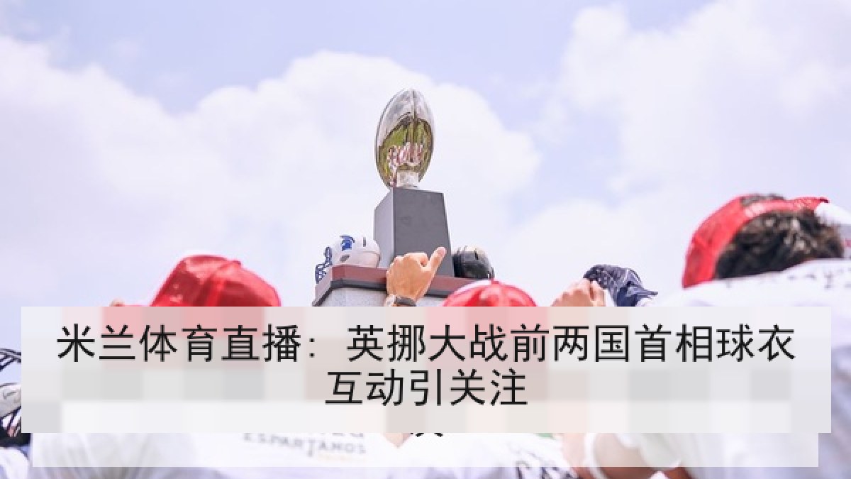 米兰体育直播: 英挪大战前两国首相球衣互动引关注