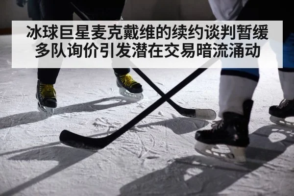 冰球巨星麦克戴维的续约谈判暂缓 多队询价引发潜在交易暗流涌动