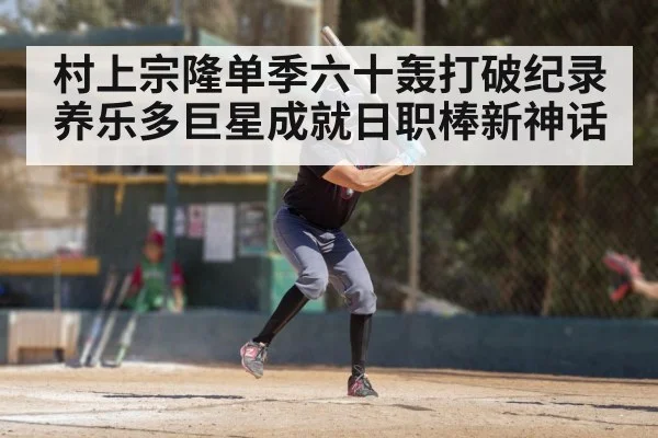 村上宗隆单季六十轰打破纪录 养乐多巨星成就日职棒新神话