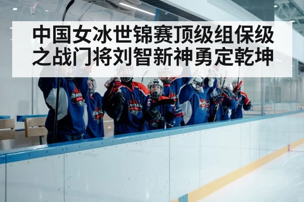 中国女冰世锦赛顶级组保级之战门将刘智新神勇定乾坤