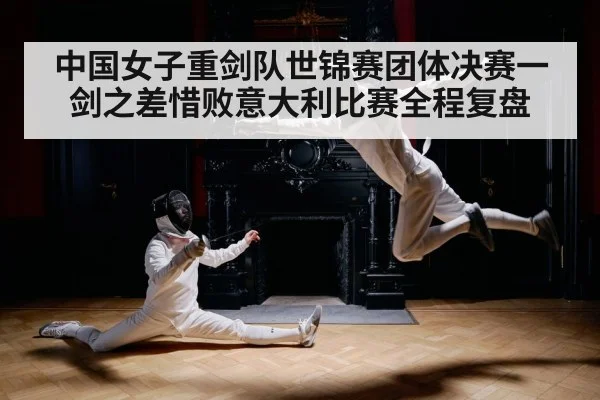 中国女子重剑队世锦赛团体决赛一剑之差惜败意大利比赛全程复盘