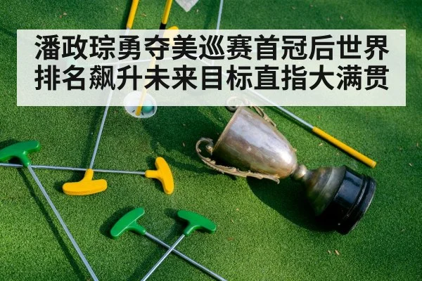 潘政琮勇夺美巡赛首冠后世界排名飙升未来目标直指大满贯