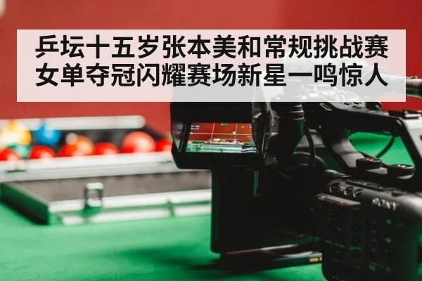 乒坛十五岁张本美和常规挑战赛女单夺冠闪耀赛场新星一鸣惊人