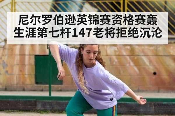 尼尔罗伯逊英锦赛资格赛轰生涯第七杆147老将拒绝沉沦