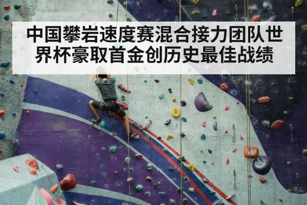 中国攀岩速度赛混合接力团队世界杯豪取首金创历史最佳战绩