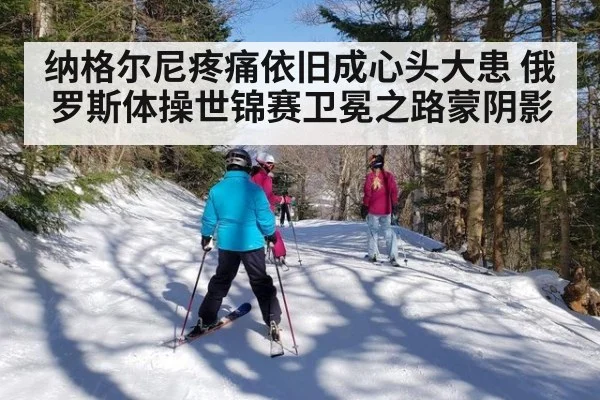 纳格尔尼疼痛依旧成心头大患 俄罗斯体操世锦赛卫冕之路蒙阴影