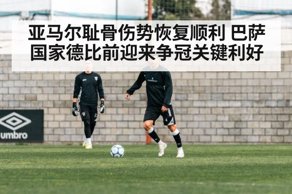 亚马尔耻骨伤势恢复顺利 巴萨国家德比前迎来争冠关键利好