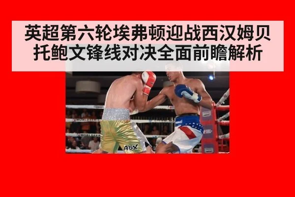 英超第六轮埃弗顿迎战西汉姆贝托鲍文锋线对决全面前瞻解析